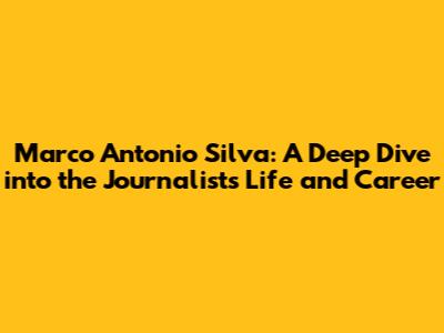 Marco Antonio Silva: A Deep Dive into the Journalist's Life and Career