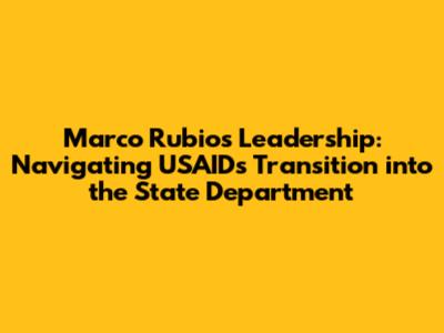 Marco Rubio's Leadership: Navigating USAID's Transition into the State Department