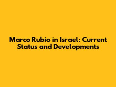 Marco Rubio in Israel: Current Status and Developments