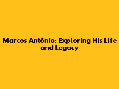 Marcos Antônio: Exploring His Life and Legacy