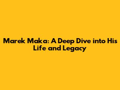Marek Maka: A Deep Dive into His Life and Legacy