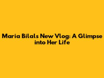 Maria Bilal's New Vlog: A Glimpse into Her Life