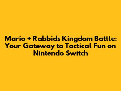 Mario + Rabbids Kingdom Battle: Your Gateway to Tactical Fun on Nintendo Switch