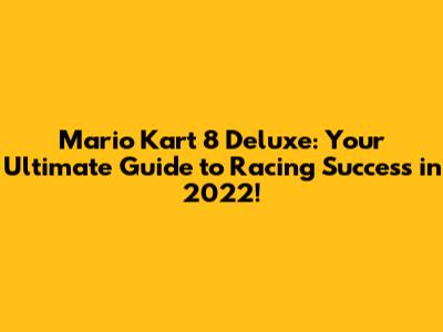 Mario Kart 8 Deluxe: Your Ultimate Guide to Racing Success in 2022!