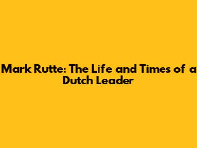 Mark Rutte: The Life and Times of a Dutch Leader