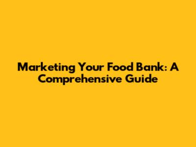 Marketing Your Food Bank: A Comprehensive Guide