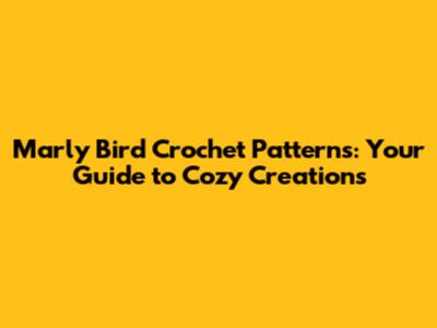 Marly Bird Crochet Patterns: Your Guide to Cozy Creations
