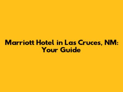 Marriott Hotel in Las Cruces, NM: Your Guide