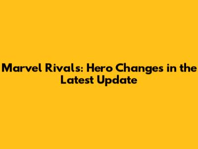 Marvel Rivals: Hero Changes in the Latest Update
