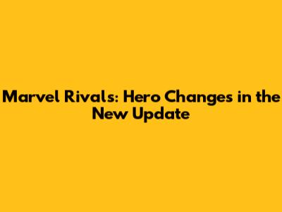 Marvel Rivals: Hero Changes in the New Update