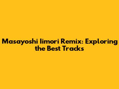 Masayoshi Iimori Remix: Exploring the Best Tracks