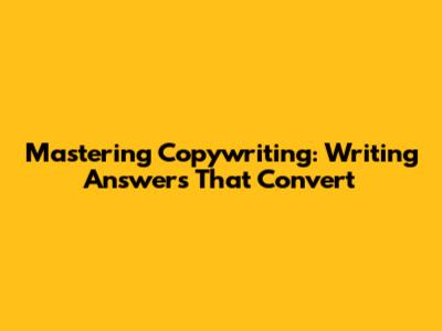 Mastering Copywriting: Writing Answers That Convert
