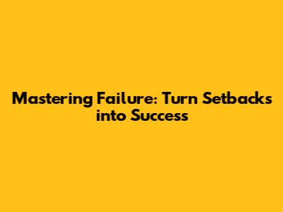 Mastering Failure: Turn Setbacks into Success
