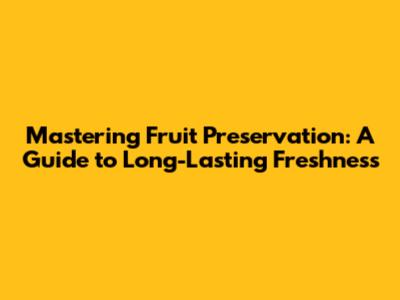 Mastering Fruit Preservation: A Guide to Long-Lasting Freshness