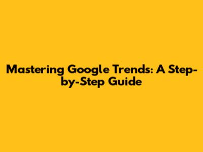 Mastering Google Trends: A Step-by-Step Guide