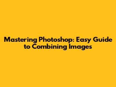 Mastering Photoshop: Easy Guide to Combining Images