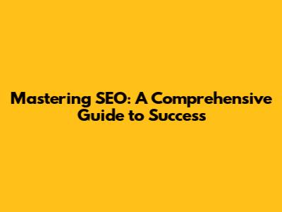 Mastering SEO: A Comprehensive Guide to Success