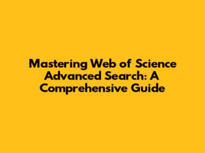 Mastering Web of Science Advanced Search: A Comprehensive Guide