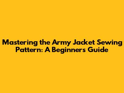 Mastering the Army Jacket Sewing Pattern: A Beginner's Guide