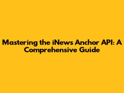 Mastering the iNews Anchor API: A Comprehensive Guide