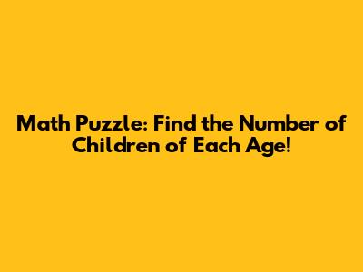 Math Puzzle: Find the Number of Children of Each Age!