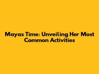 Maya's Time: Unveiling Her Most Common Activities