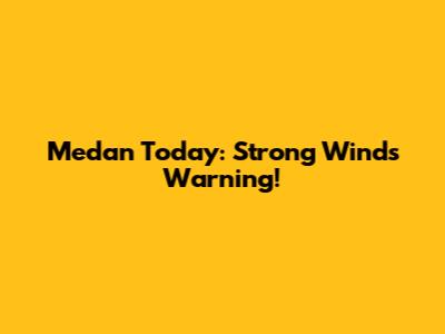Medan Today: Strong Winds Warning!