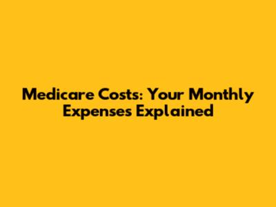 Medicare Costs: Your Monthly Expenses Explained