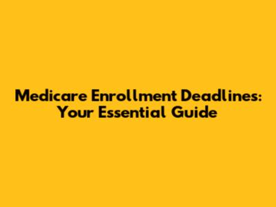 Medicare Enrollment Deadlines: Your Essential Guide