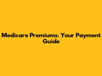 Medicare Premiums: Your Payment Guide