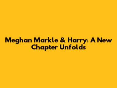 Meghan Markle & Harry: A New Chapter Unfolds