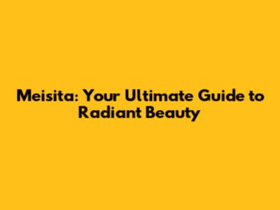 Meisita: Your Ultimate Guide to Radiant Beauty