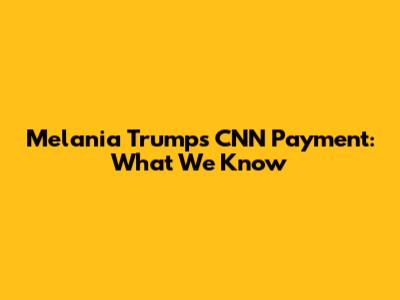 Melania Trump's CNN Payment: What We Know