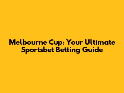Melbourne Cup: Your Ultimate Sportsbet Betting Guide