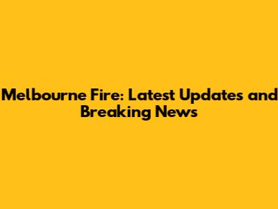 Melbourne Fire: Latest Updates and Breaking News