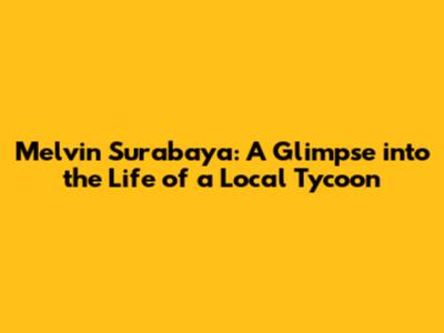 Melvin Surabaya: A Glimpse into the Life of a Local Tycoon