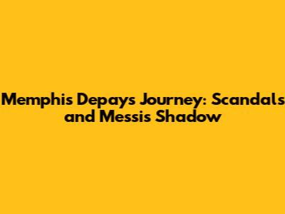 Memphis Depay's Journey: Scandals and Messi's Shadow
