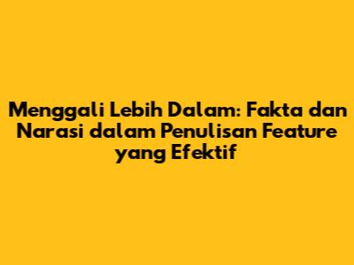 Menggali Lebih Dalam: Fakta dan Narasi dalam Penulisan Feature yang Efektif