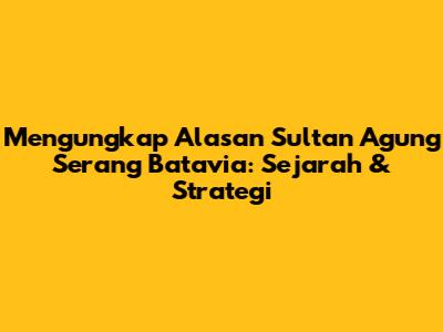 Mengungkap Alasan Sultan Agung Serang Batavia: Sejarah & Strategi