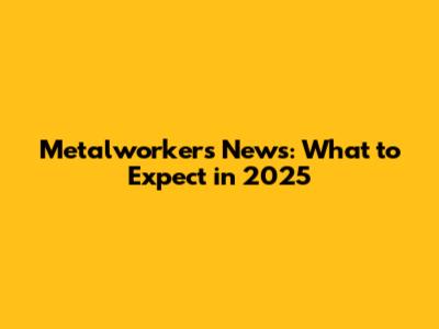 Metalworkers News: What to Expect in 2025