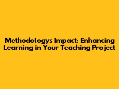 Methodology's Impact: Enhancing Learning in Your Teaching Project