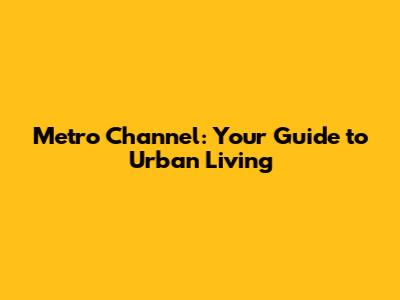 Metro Channel: Your Guide to Urban Living
