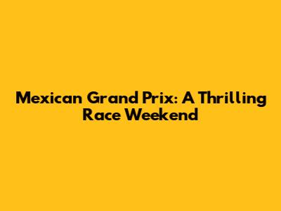 Mexican Grand Prix: A Thrilling Race Weekend