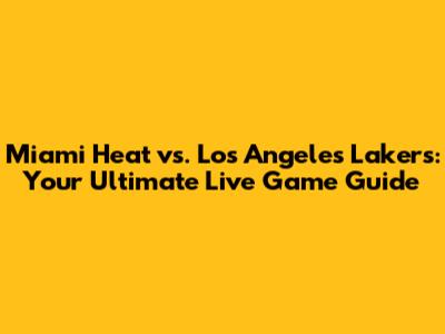 Miami Heat vs. Los Angeles Lakers: Your Ultimate Live Game Guide