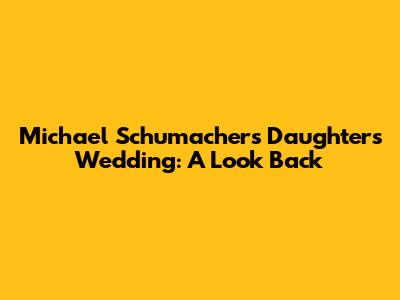Michael Schumacher's Daughter's Wedding: A Look Back
