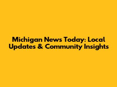 Michigan News Today: Local Updates & Community Insights