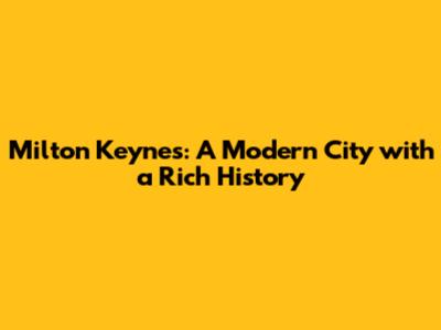 Milton Keynes: A Modern City with a Rich History