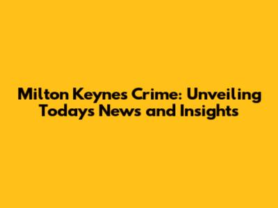Milton Keynes Crime: Unveiling Today's News and Insights
