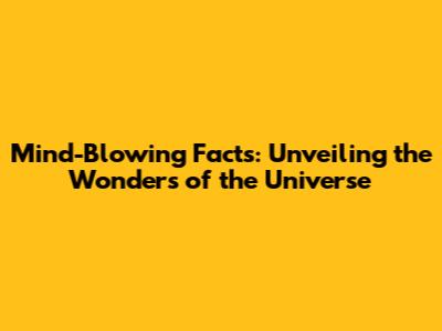 Mind-Blowing Facts: Unveiling the Wonders of the Universe