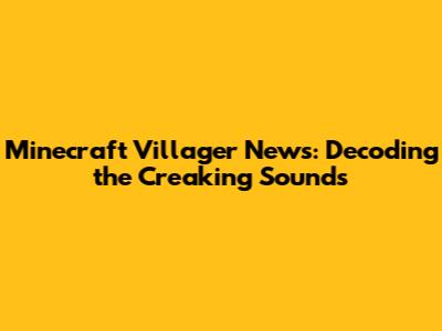 Minecraft Villager News: Decoding the Creaking Sounds